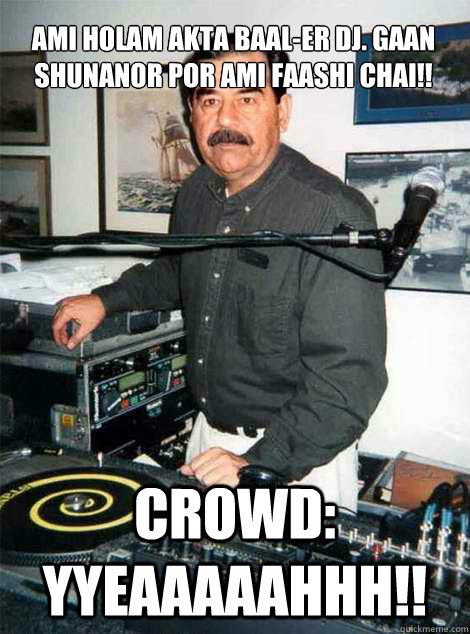 Ami holam akta baal-er DJ. Gaan shunanor por ami faashi chai!! Crowd: YYEAAAAAHHH!!  