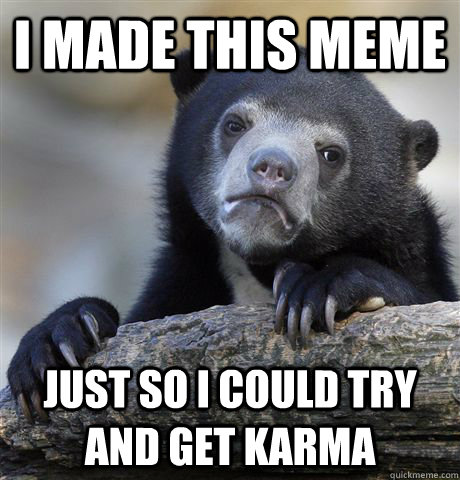 I made this meme  just so I could try and get karma  Confession Bear