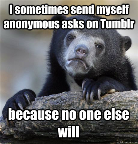 I sometimes send myself anonymous asks on Tumblr because no one else will  Confession Bear