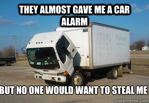they almost gave me a car alarm but no one would want to steal me - they almost gave me a car alarm but no one would want to steal me  needs a pick-up truck