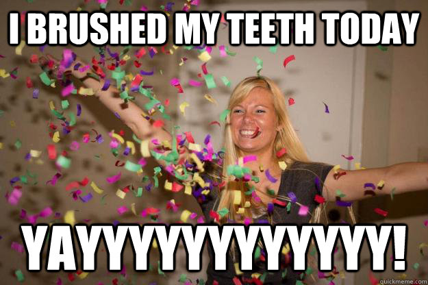 I brushed my teeth today YAYYYYYYYYYYYY!  Confetti Girl