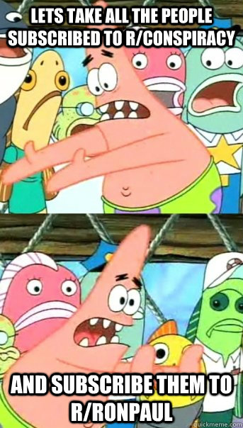 Lets Take all the people subscribed to r/conspiracy and subscribe them to r/ronpaul  Push it somewhere else Patrick