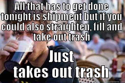 ALL THAT HAS TO GET DONE TONIGHT IS SHIPMENT BUT IF YOU COULD ALSO STRAIGHTEN, FILL AND TAKE OUT TRASH JUST TAKES OUT TRASH Lazy College Senior