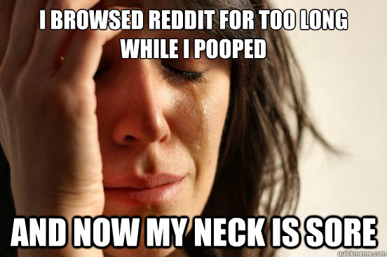 I browsed Reddit for too long while i pooped and now my neck is sore  First World Problems