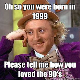 Oh so you were born in 1999 Please tell me how you loved the 90's  Condescending Wonka