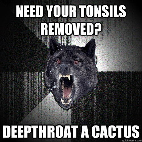 need your tonsils removed? deepthroat a cactus  Insanity Wolf