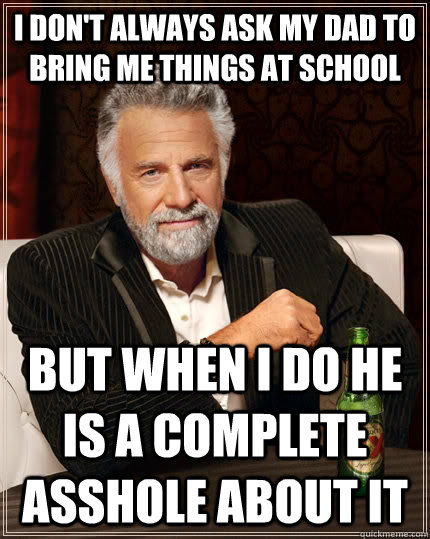 I don't always ask my dad to bring me things at school but when I do he is a complete asshole about it  The Most Interesting Man In The World