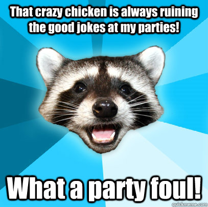 That crazy chicken is always ruining the good jokes at my parties! What a party foul!  Lame Pun Coon