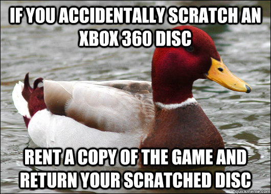 If you accidentally scratch an xbox 360 disc rent a copy of the game and return your scratched disc   Malicious Advice Mallard