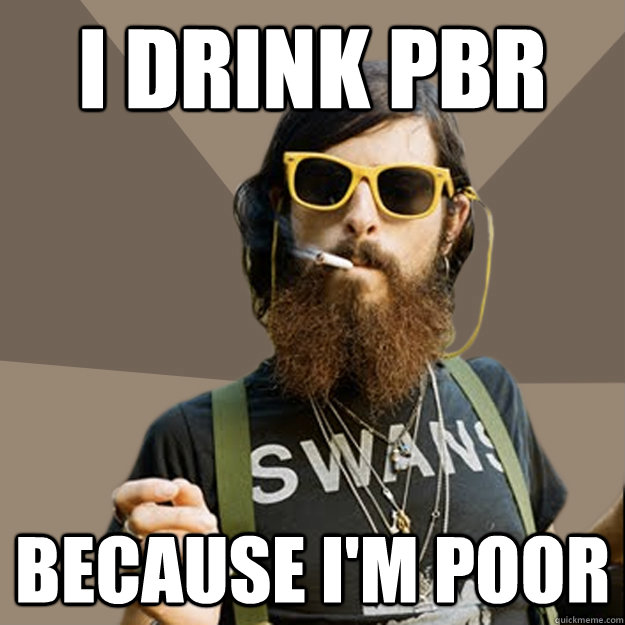 I drink pbr because I'm poor  non-ironic hipster