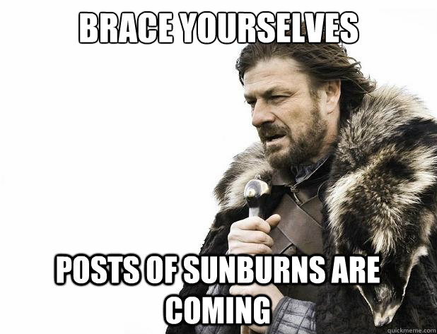brace yourselves posts of sunburns are coming - brace yourselves posts of sunburns are coming  Misc