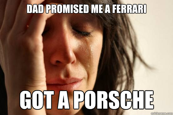 Dad promised me a Ferrari Got a porsche  First World Problems