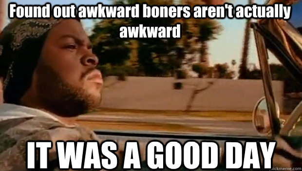 Found out awkward boners aren't actually awkward IT WAS A GOOD DAY  It was a good day