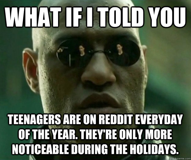 WHAT IF I TOLD YOU teenagers are on reddit everyday of the year. They're only more noticeable during the holidays.  Hi- Res Matrix Morpheus