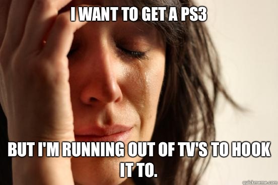 I want to get a PS3 But I'm running out of TV's to hook it to.  First World Problems