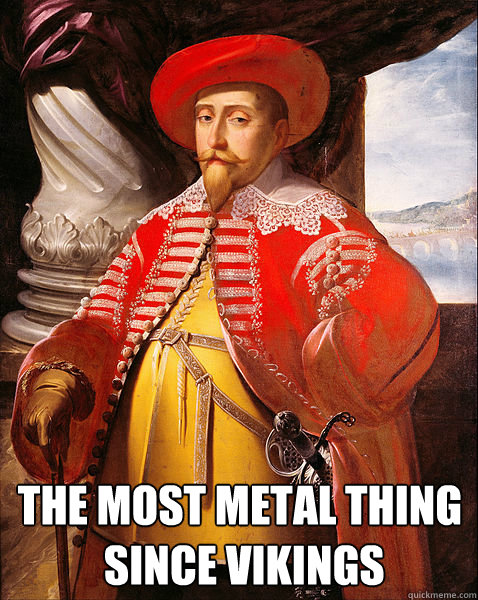  the most metal thing
 since vikings -  the most metal thing
 since vikings  Gustavus Adolphus