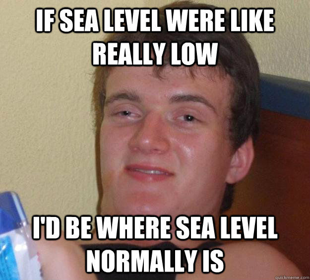 if sea level were like really low i'd be where sea level normally is  10 Guy