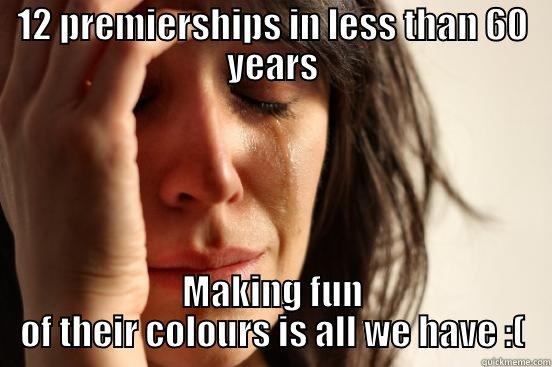 12 PREMIERSHIPS IN LESS THAN 60 YEARS MAKING FUN OF THEIR COLOURS IS ALL WE HAVE :( First World Problems