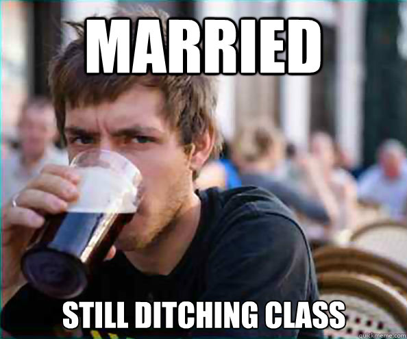 Married Still ditching class  Lazy College Senior