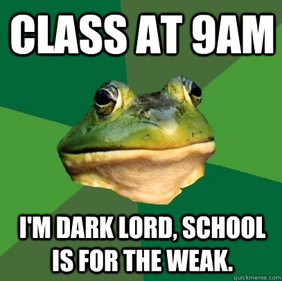 Class at 9am i'm dark lord, school is for the weak.  Foul Bachelor Frog