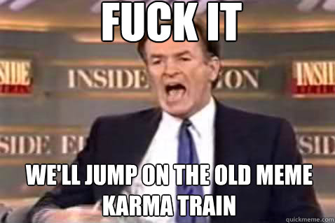 fuck it we'll jump on the old meme karma train  Fuck It Bill OReilly