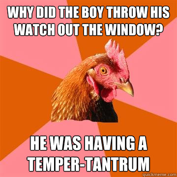 Why did the boy throw his watch out the window? He was having a temper-tantrum  Anti-Joke Chicken