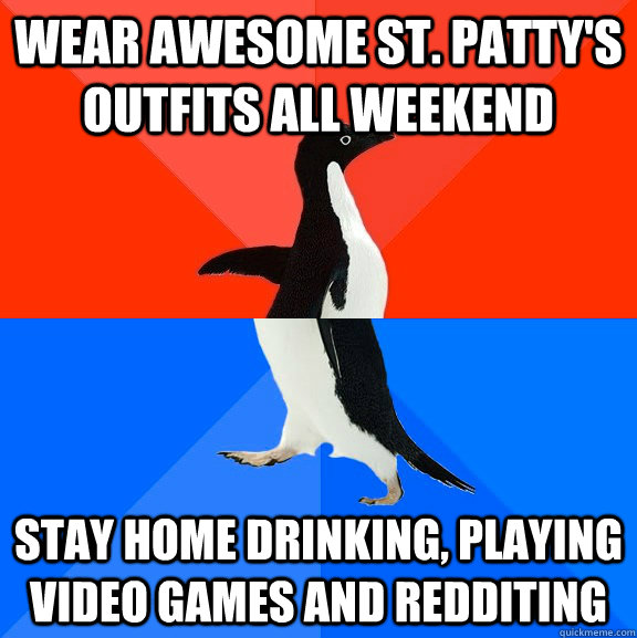 Wear awesome st. patty's outfits all weekend stay home drinking, playing video games and redditing  Socially Awesome Awkward Penguin