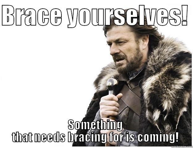BRACE YOURSELVES!  SOMETHING THAT NEEDS BRACING FOR IS COMING! Imminent Ned