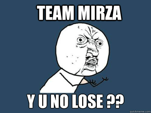 team mirza  y u no lose ??  Y U No