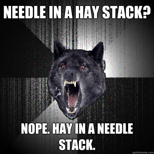 needle in a hay stack? nope. hay in a needle stack.  Insanity Wolf