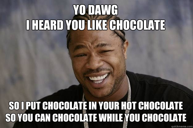 Yo Dawg
I heard you like chocolate So I put chocolate in your hot chocolate so you can chocolate while you chocolate - Yo Dawg
I heard you like chocolate So I put chocolate in your hot chocolate so you can chocolate while you chocolate  Xzibit meme