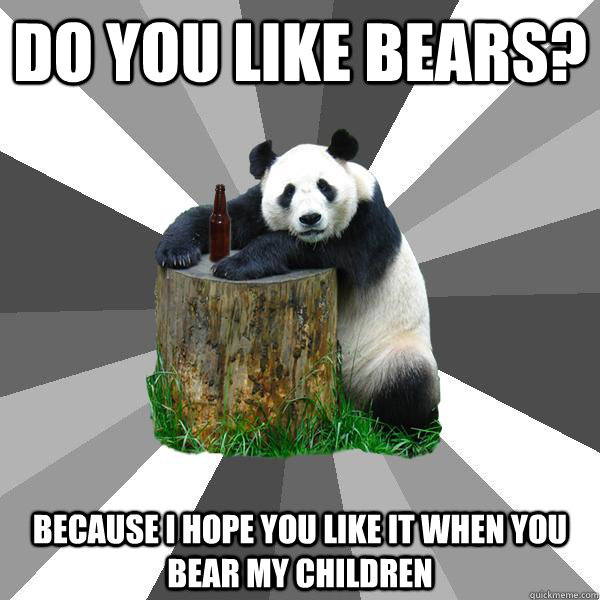 DO YOU LIKE BEARS? BECAUSE I HOPE YOU LIKE IT WHEN YOU BEAR MY CHILDREN - DO YOU LIKE BEARS? BECAUSE I HOPE YOU LIKE IT WHEN YOU BEAR MY CHILDREN  Pickup-Line Panda