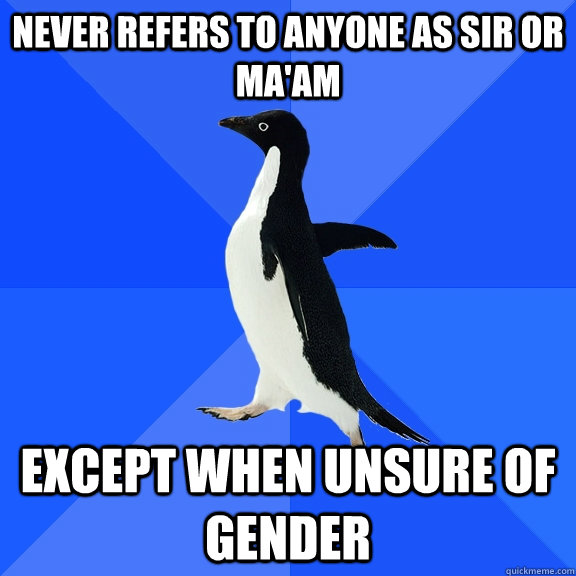 never refers to anyone as sir or ma'am except when unsure of gender  Socially Awkward Penguin