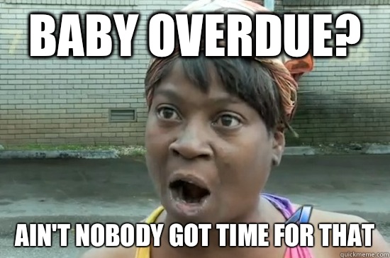 Baby overdue? AIN'T NOBODY GOT TIME FOR THAT  Aint nobody got time for that