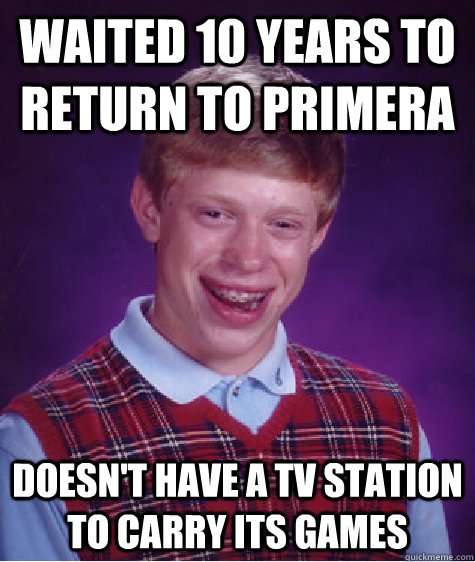 Waited 10 years to return to primera Doesn't have a tv station to carry its games - Waited 10 years to return to primera Doesn't have a tv station to carry its games  Bad Luck Brian