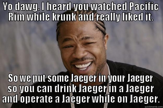 YO DAWG. I HEARD YOU WATCHED PACIFIC RIM WHILE KRUNK AND REALLY LIKED IT. SO WE PUT SOME JAEGER IN YOUR JAEGER SO YOU CAN DRINK JAEGER IN A JAEGER AND OPERATE A JAEGER WHILE ON JAEGER. Xzibit meme
