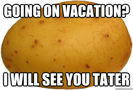 Going on vacation? I will see you tater  