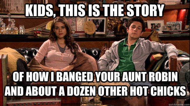 Kids, this is the story  of how I banged your aunt robin and about a dozen other hot chicks - Kids, this is the story  of how I banged your aunt robin and about a dozen other hot chicks  How I Met Your Mother Meme
