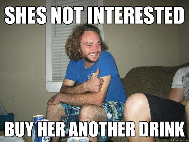 shes not interested buy her another drink  