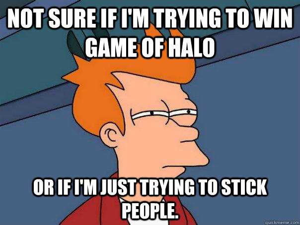 Not sure if I'm trying to win game of Halo or if I'm just trying to stick people.  Futurama Fry