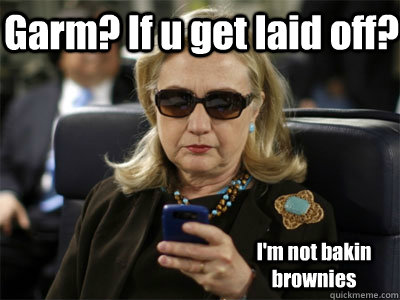 Garm? If u get laid off? I'm not bakin brownies  Hillary texting