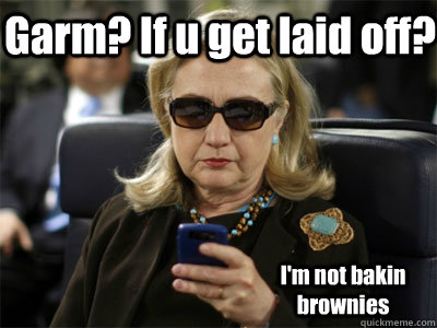 Garm? If u get laid off? I'm not bakin brownies  