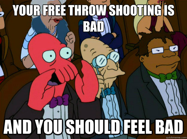 Your free throw shooting is bad AND you SHOULD FEEL bad  Zoidberg you should feel bad