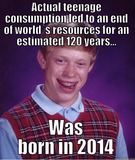 ACTUAL TEENAGE CONSUMPTION LED TO AN END OF WORLD´S RESOURCES FOR AN ESTIMATED 120 YEARS... WAS BORN IN 2014 Bad Luck Brian