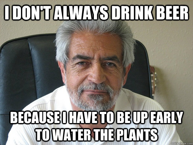 I don't always drink beer because i have to be up early to water the plants  