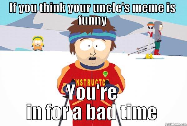 IF YOU THINK YOUR UNCLE'S MEME IS FUNNY YOU'RE IN FOR A BAD TIME Super Cool Ski Instructor