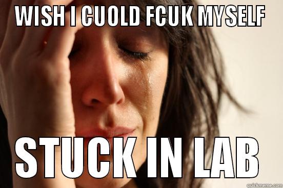 WISH I CUOLD FCUK MYSELF STUCK IN LAB First World Problems