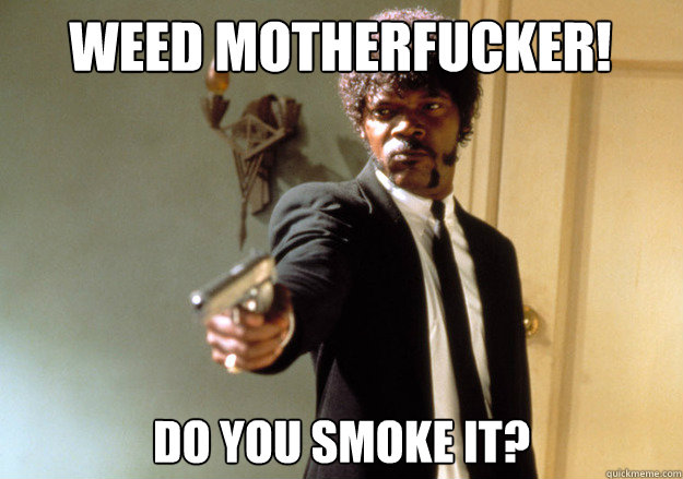 weed Motherfucker! Do you smoke it?  Samuel L Jackson