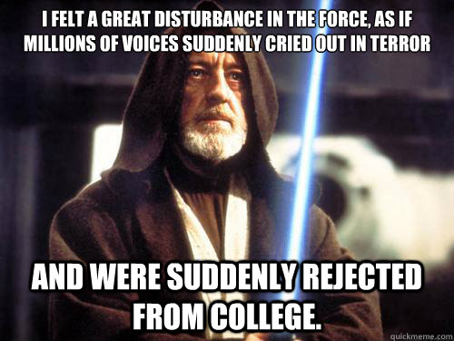 I felt a great disturbance in the Force, as if millions of voices suddenly cried out in terror  and were suddenly rejected from college. - I felt a great disturbance in the Force, as if millions of voices suddenly cried out in terror  and were suddenly rejected from college.  Misc