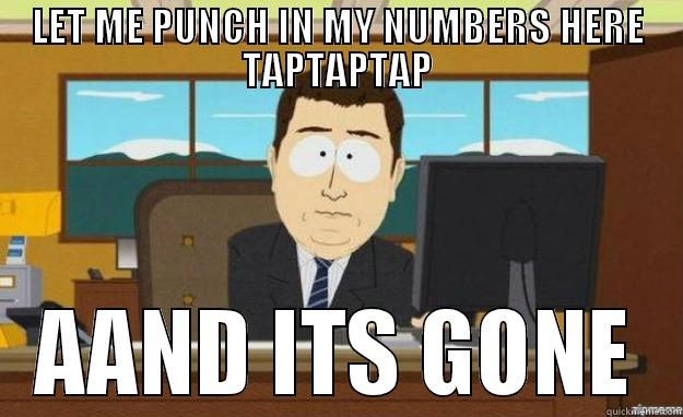LET ME PUNCH IN MY NUMBERS HERE TAPTAPTAP AAND ITS GONE aaaand its gone